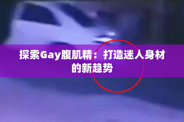 探索Gay腹肌精：打造迷人身材的新趋势