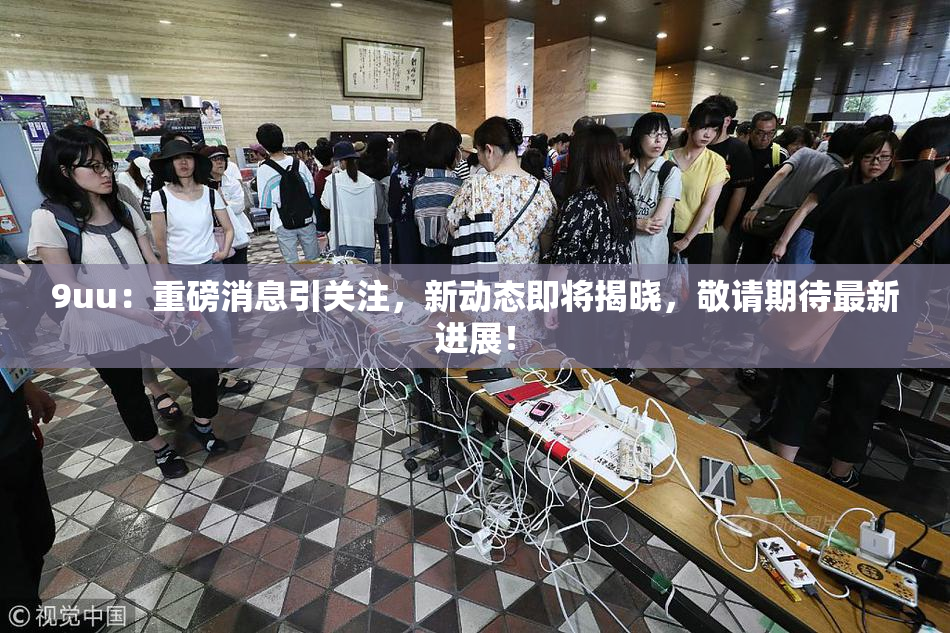 9uu：重磅消息引关注，新动态即将揭晓，敬请期待最新进展！