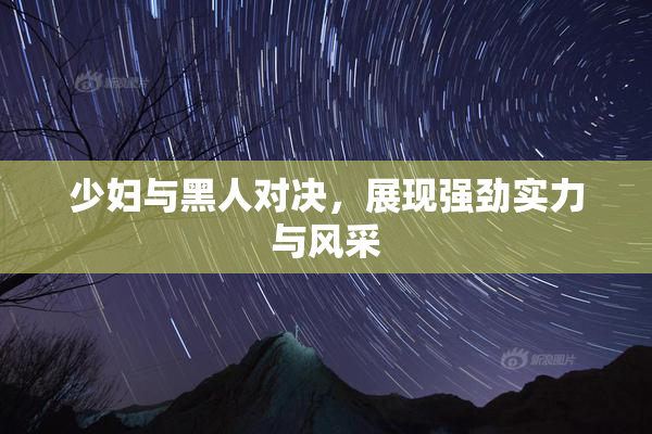 少妇与黑人对决，展现强劲实力与风采