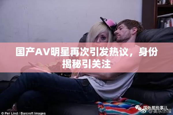 国产AV明星再次引发热议，身份揭秘引关注
