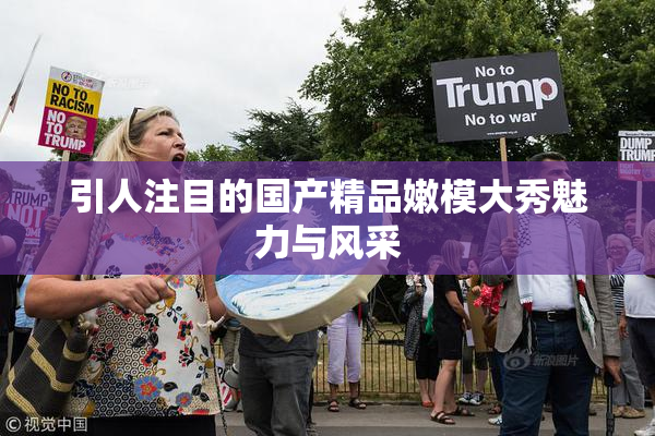 引人注目的国产精品嫩模大秀魅力与风采