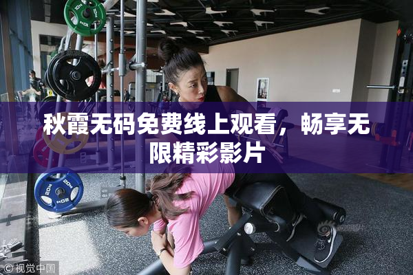 秋霞无码免费线上观看，畅享无限精彩影片