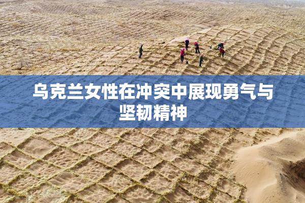 乌克兰女性在冲突中展现勇气与坚韧精神