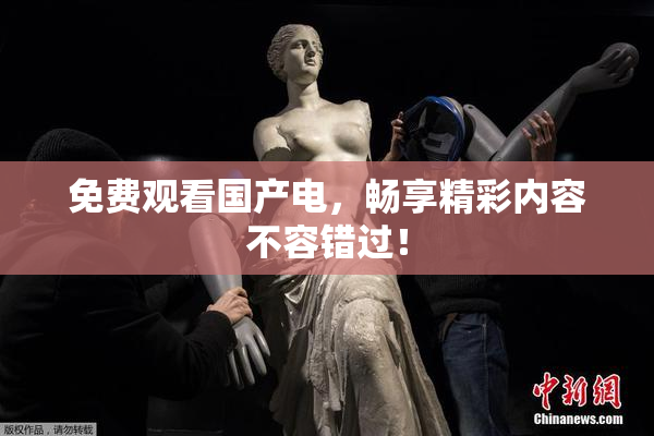 免费观看国产电，畅享精彩内容不容错过！