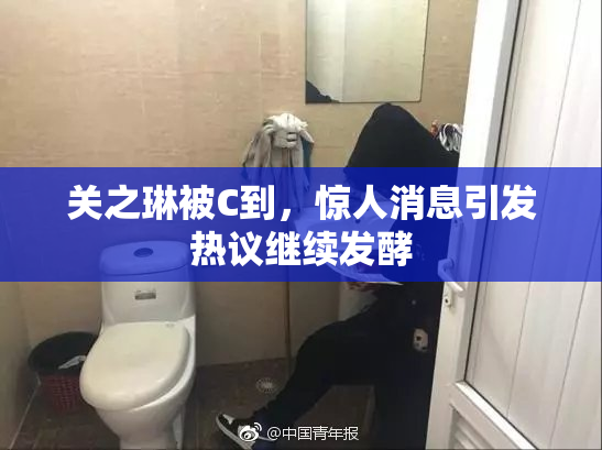 关之琳被C到，惊人消息引发热议继续发酵