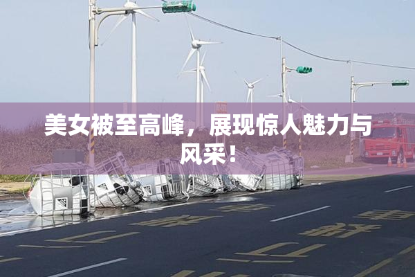 美女被至高峰，展现惊人魅力与风采！
