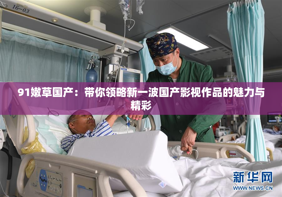 91嫩草国产：带你领略新一波国产影视作品的魅力与精彩