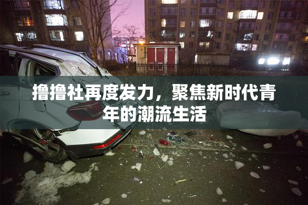 撸撸社再度发力，聚焦新时代青年的潮流生活