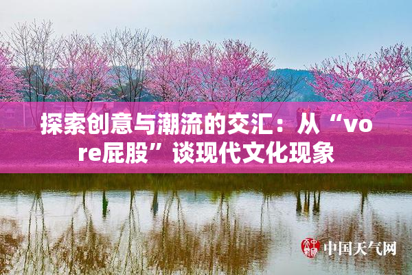 探索创意与潮流的交汇：从“vore屁股”谈现代文化现象