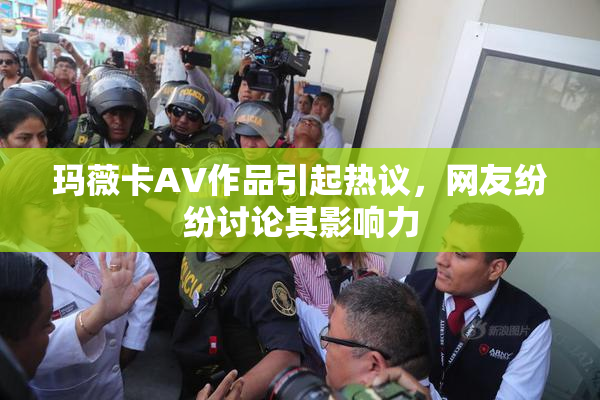 玛薇卡AV作品引起热议，网友纷纷讨论其影响力