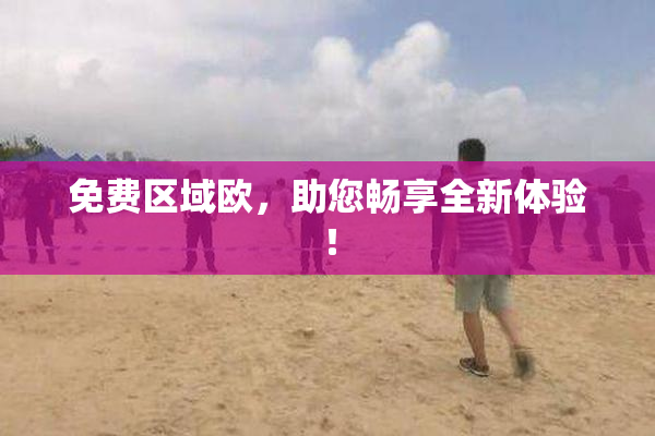 免费区域欧，助您畅享全新体验！