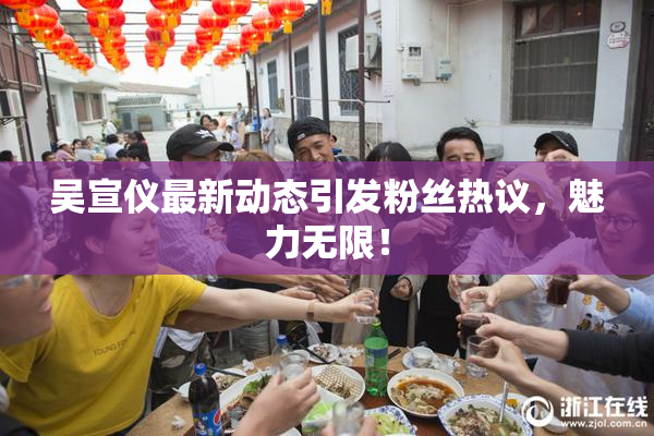 吴宣仪最新动态引发粉丝热议，魅力无限！