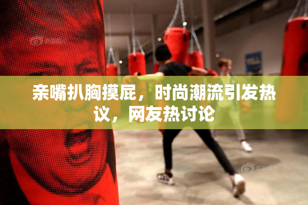 亲嘴扒胸摸屁，时尚潮流引发热议，网友热讨论