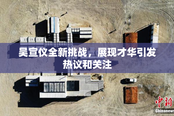 吴宣仪全新挑战，展现才华引发热议和关注