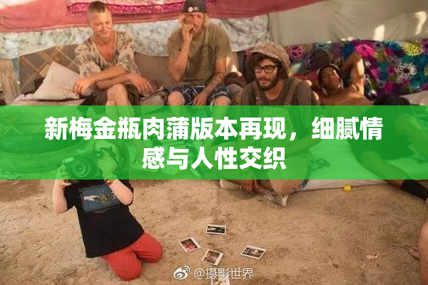 新梅金瓶肉蒲版本再现，细腻情感与人性交织