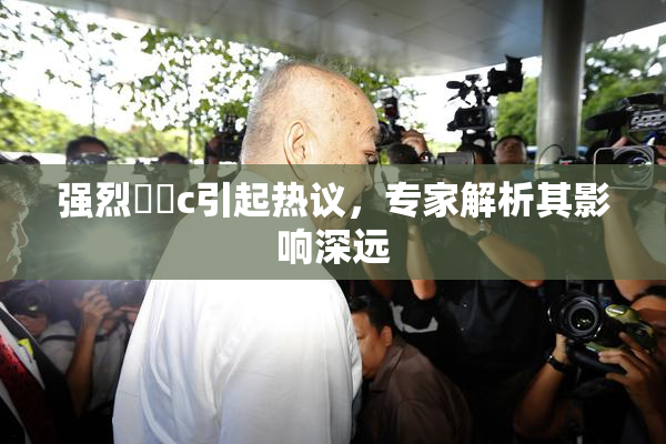 强烈❌‌c引起热议，专家解析其影响深远
