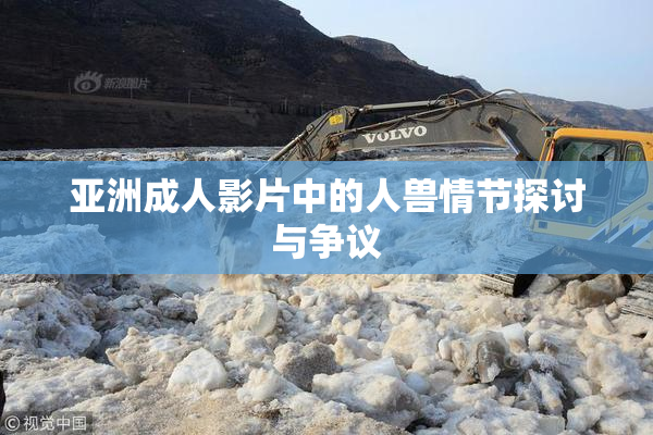 亚洲成人影片中的人兽情节探讨与争议