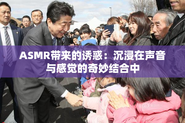 ASMR带来的诱惑：沉浸在声音与感觉的奇妙结合中