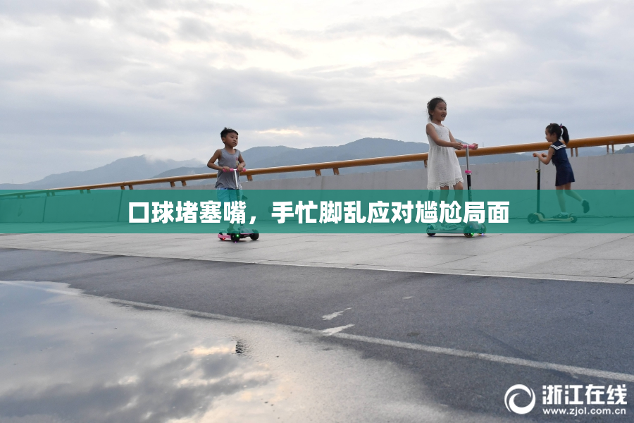 口球堵塞嘴，手忙脚乱应对尴尬局面