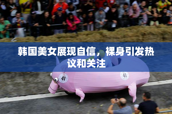 韩国美女展现自信，裸身引发热议和关注