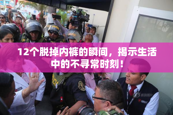 12个脱掉内裤的瞬间，揭示生活中的不寻常时刻！