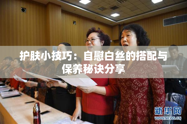 护肤小技巧：自慰白丝的搭配与保养秘诀分享