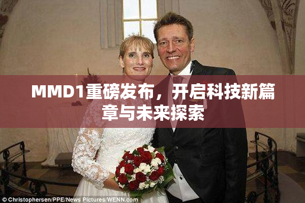 MMD1重磅发布，开启科技新篇章与未来探索
