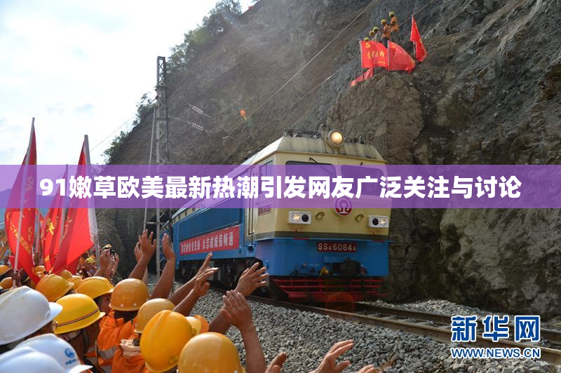 91嫩草欧美最新热潮引发网友广泛关注与讨论