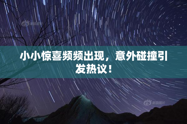 小小惊喜频频出现，意外碰撞引发热议！