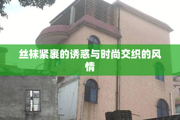 丝袜紧裹的诱惑与时尚交织的风情