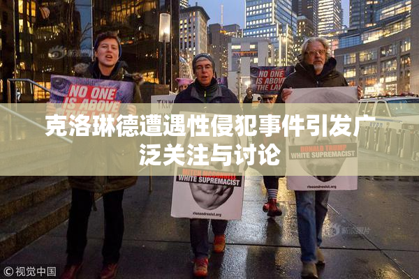 克洛琳德遭遇性侵犯事件引发广泛关注与讨论