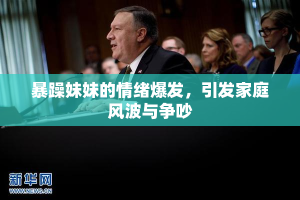 暴躁妹妹的情绪爆发，引发家庭风波与争吵