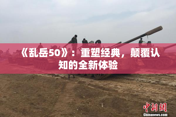 《乱岳50》：重塑经典，颠覆认知的全新体验