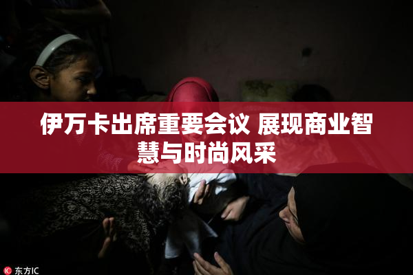 伊万卡出席重要会议 展现商业智慧与时尚风采