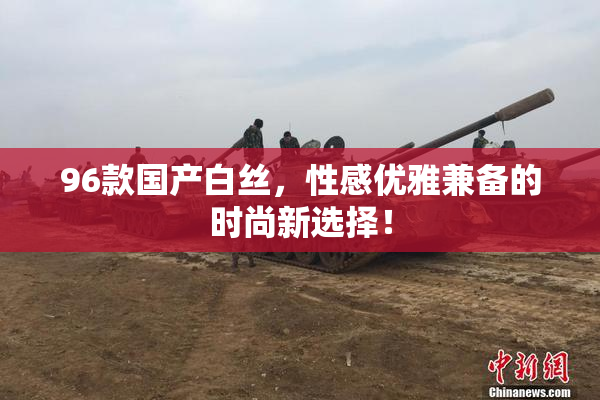 96款国产白丝，性感优雅兼备的时尚新选择！