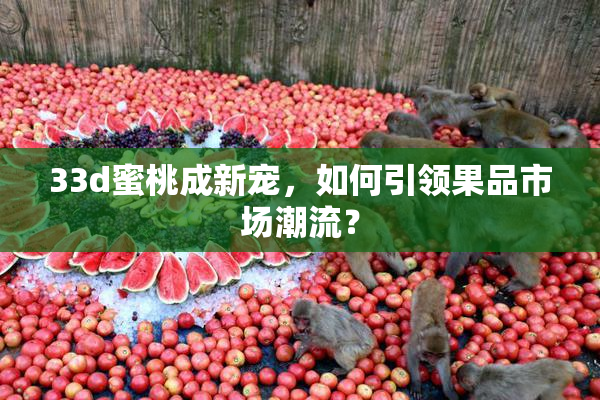 33d蜜桃成新宠，如何引领果品市场潮流？