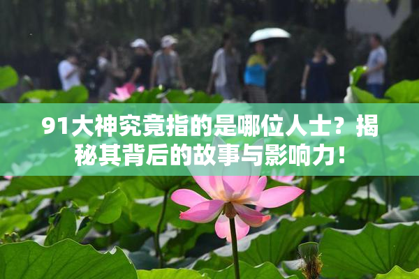 91大神究竟指的是哪位人士？揭秘其背后的故事与影响力！
