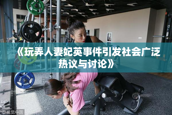 《玩弄人妻妃英事件引发社会广泛热议与讨论》
