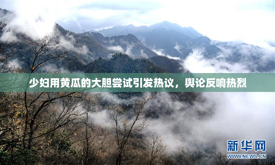 少妇用黄瓜的大胆尝试引发热议，舆论反响热烈