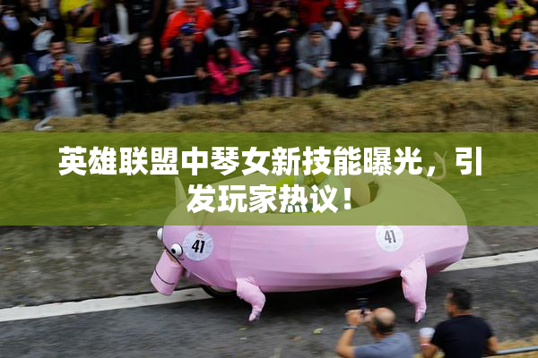 英雄联盟中琴女新技能曝光，引发玩家热议！