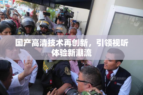 国产高清技术再创新，引领视听体验新潮流