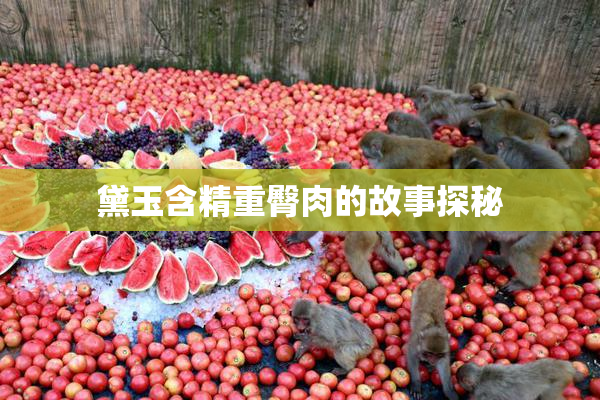 黛玉含精重臀肉的故事探秘
