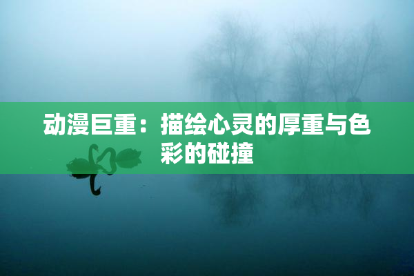 动漫巨重：描绘心灵的厚重与色彩的碰撞