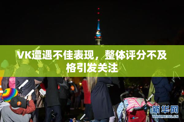 VK遭遇不佳表现，整体评分不及格引发关注
