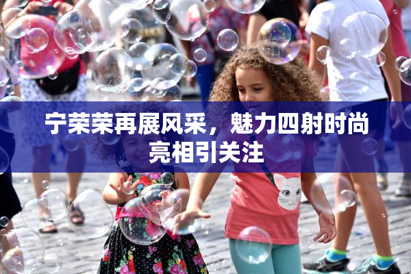 宁荣荣再展风采，魅力四射时尚亮相引关注