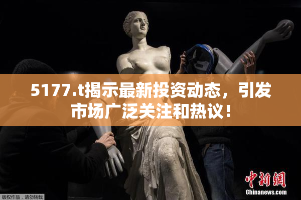 5177.t揭示最新投资动态，引发市场广泛关注和热议！