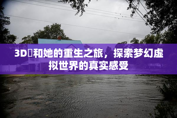 3D姉和她的重生之旅，探索梦幻虚拟世界的真实感受