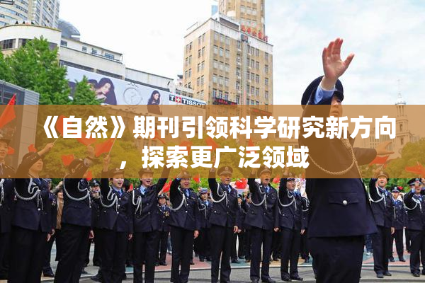 《自然》期刊引领科学研究新方向，探索更广泛领域