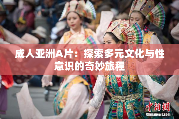 成人亚洲A片：探索多元文化与性意识的奇妙旅程