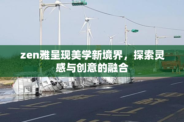 zen雅呈现美学新境界，探索灵感与创意的融合